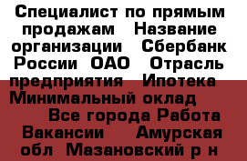 Специалист по прямым продажам › Название организации ­ Сбербанк России, ОАО › Отрасль предприятия ­ Ипотека › Минимальный оклад ­ 15 000 - Все города Работа » Вакансии   . Амурская обл.,Мазановский р-н